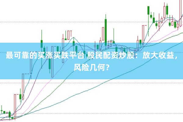 最可靠的买涨买跌平台 股民配资炒股：放大收益，风险几何？