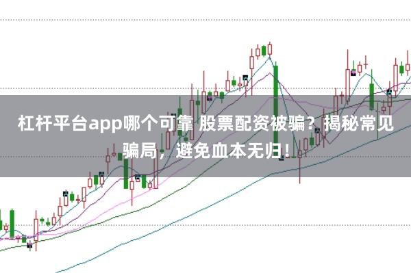 杠杆平台app哪个可靠 股票配资被骗？揭秘常见骗局，避免血本无归！