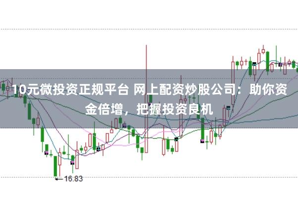 10元微投资正规平台 网上配资炒股公司：助你资金倍增，把握投资良机