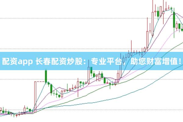 配资app 长春配资炒股：专业平台，助您财富增值！