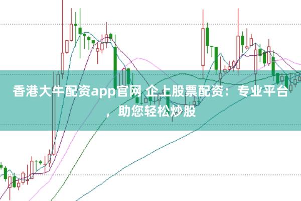 香港大牛配资app官网 企上股票配资：专业平台，助您轻松炒股
