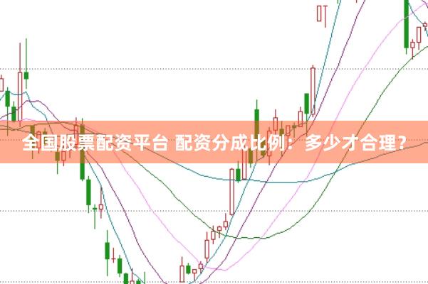 全国股票配资平台 配资分成比例：多少才合理？