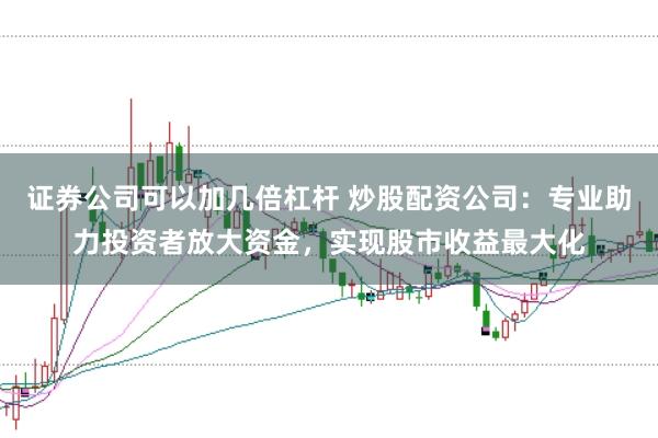 证券公司可以加几倍杠杆 炒股配资公司：专业助力投资者放大资金，实现股市收益最大化