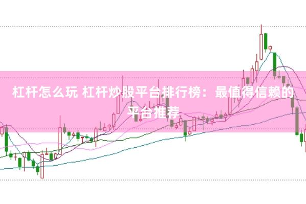 杠杆怎么玩 杠杆炒股平台排行榜：最值得信赖的平台推荐