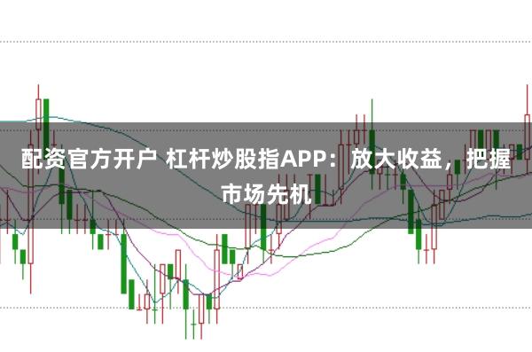 配资官方开户 杠杆炒股指APP：放大收益，把握市场先机