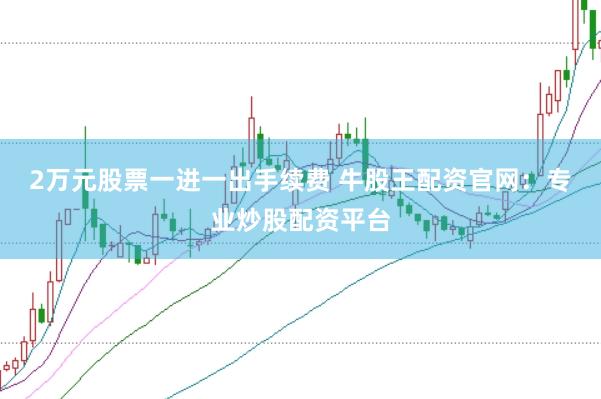 2万元股票一进一出手续费 牛股王配资官网：专业炒股配资平台