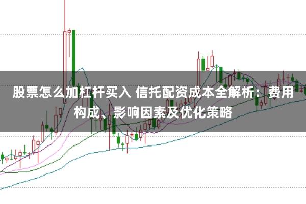股票怎么加杠杆买入 信托配资成本全解析：费用构成、影响因素及优化策略