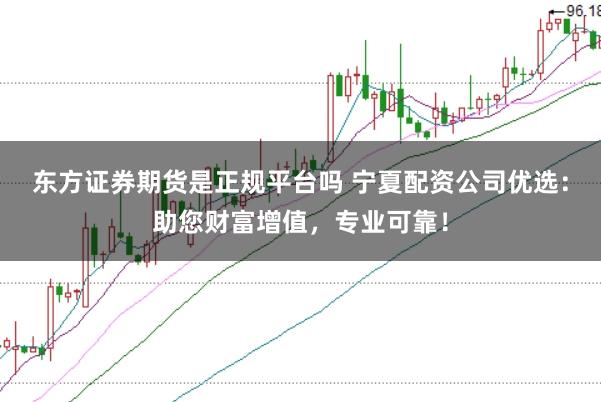 东方证券期货是正规平台吗 宁夏配资公司优选：助您财富增值，专业可靠！