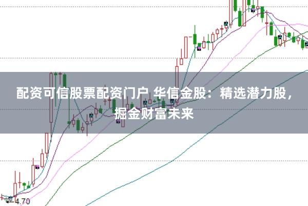 配资可信股票配资门户 华信金股：精选潜力股，掘金财富未来