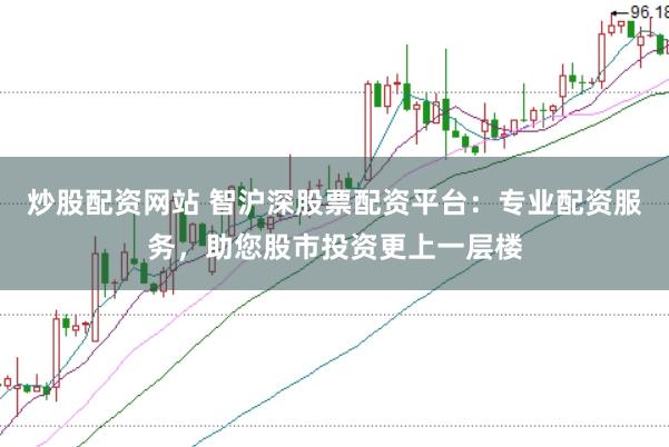 炒股配资网站 智沪深股票配资平台：专业配资服务，助您股市投资更上一层楼