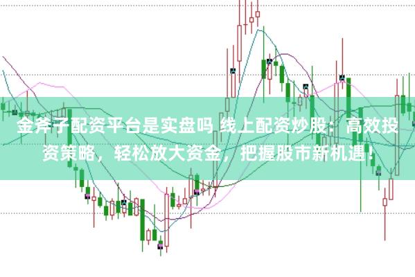 金斧子配资平台是实盘吗 线上配资炒股：高效投资策略，轻松放大资金，把握股市新机遇！