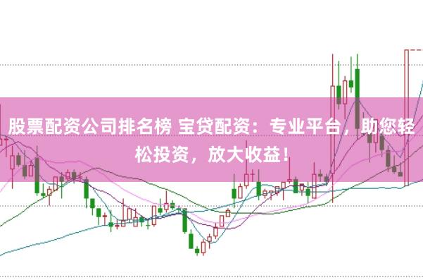 股票配资公司排名榜 宝贷配资：专业平台，助您轻松投资，放大收益！