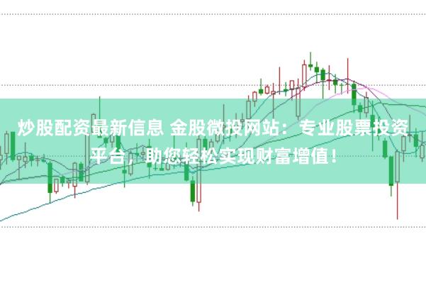 炒股配资最新信息 金股微投网站：专业股票投资平台，助您轻松实现财富增值！