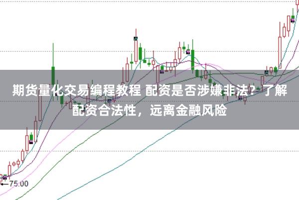 期货量化交易编程教程 配资是否涉嫌非法？了解配资合法性，远离金融风险