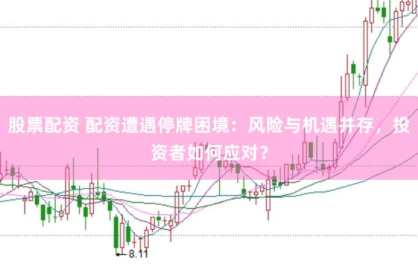 股票配资 配资遭遇停牌困境：风险与机遇并存，投资者如何应对？