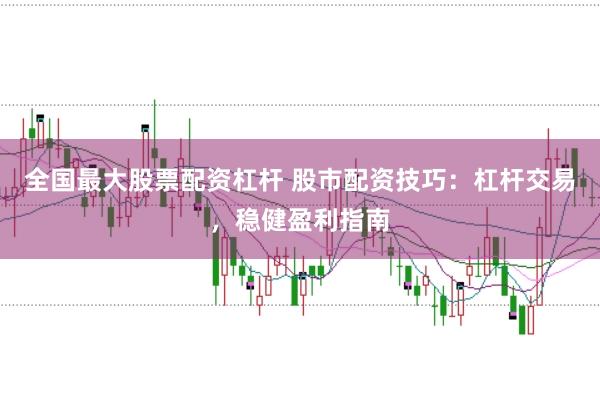 全国最大股票配资杠杆 股市配资技巧：杠杆交易，稳健盈利指南