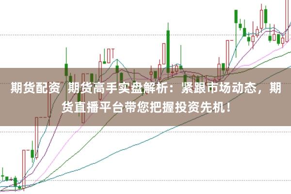 期货配资  期货高手实盘解析：紧跟市场动态，期货直播平台带您把握投资先机！