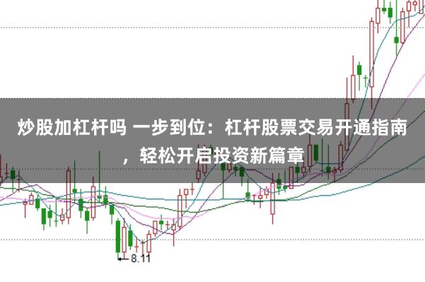 炒股加杠杆吗 一步到位：杠杆股票交易开通指南，轻松开启投资新篇章
