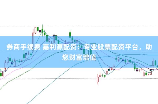 券商手续费 嘉利源配资：专业股票配资平台，助您财富增值