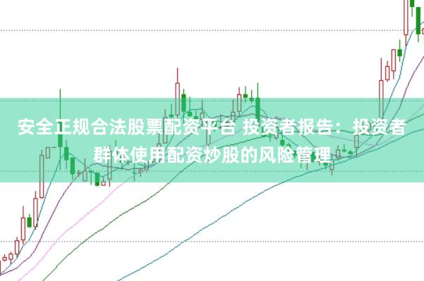 安全正规合法股票配资平台 投资者报告：投资者群体使用配资炒股的风险管理