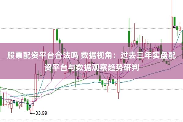 股票配资平台合法吗 数据视角：过去三年实盘配资平台与数据观察趋势研判