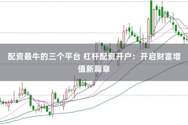 配资最牛的三个平台 杠杆配资开户：开启财富增值新篇章
