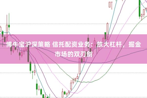 博牛宝沪深策略 信托配资业务：放大杠杆，掘金市场的双刃剑