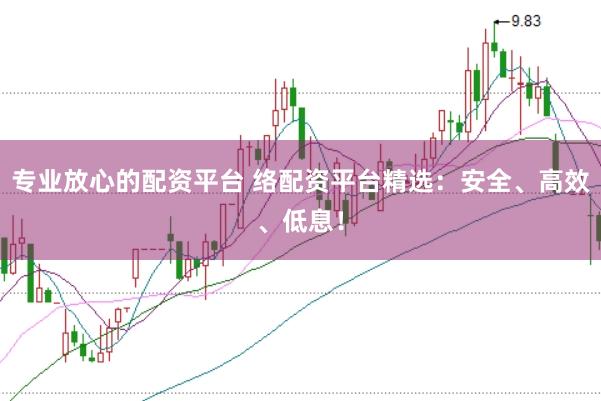 专业放心的配资平台 络配资平台精选：安全、高效、低息！