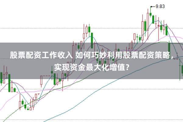 股票配资工作收入 如何巧妙利用股票配资策略，实现资金最大化增值？