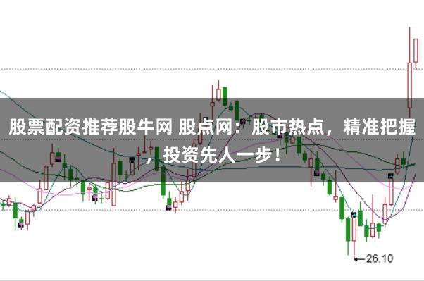股票配资推荐股牛网 股点网：股市热点，精准把握，投资先人一步！