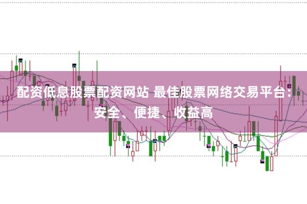 配资低息股票配资网站 最佳股票网络交易平台：安全、便捷、收益高