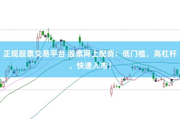 正规股票交易平台 股票网上配资：低门槛，高杠杆，快速入市！