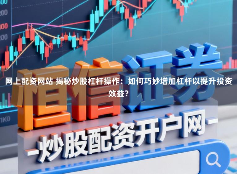 网上配资网站 揭秘炒股杠杆操作：如何巧妙增加杠杆以提升投资效益？