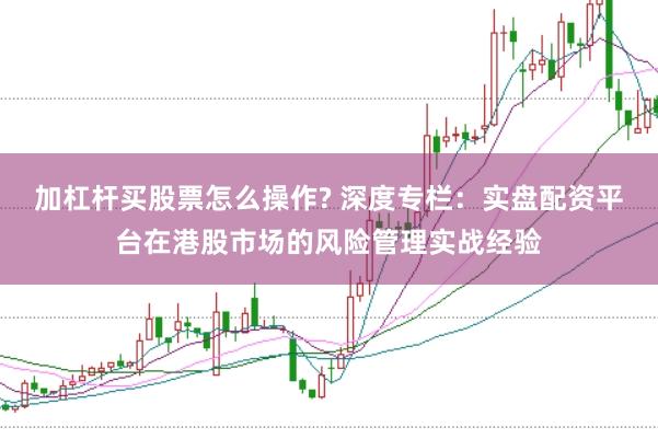 加杠杆买股票怎么操作? 深度专栏：实盘配资平台在港股市场的风险管理实战经验
