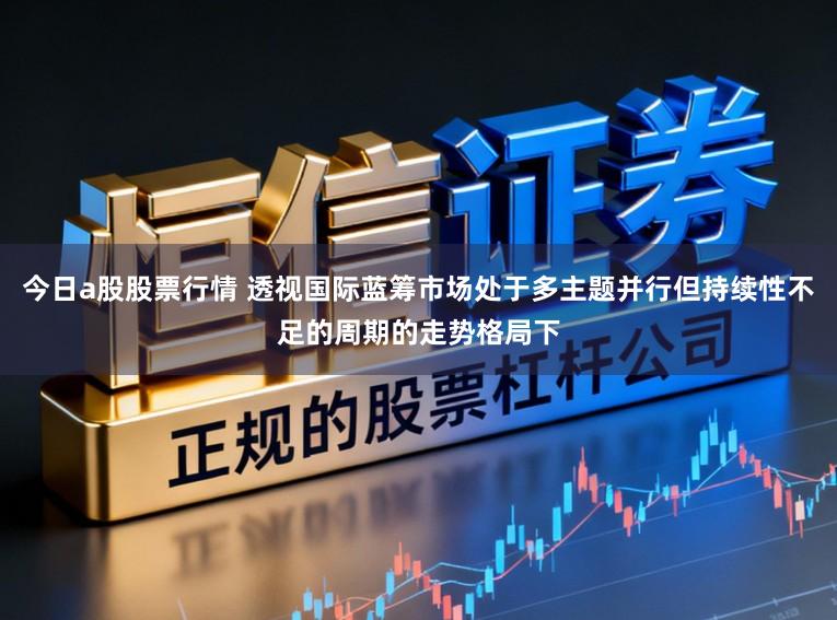 今日a股股票行情 透视国际蓝筹市场处于多主题并行但持续性不足的周期的走势格局下
