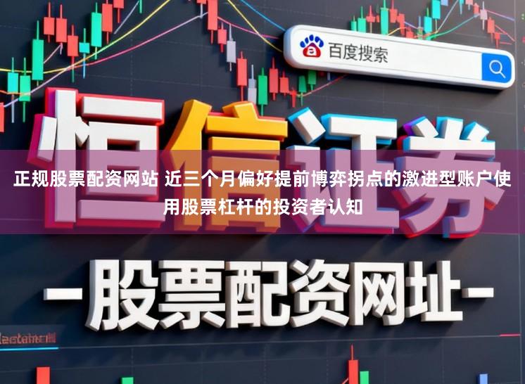 正规股票配资网站 近三个月偏好提前博弈拐点的激进型账户使用股票杠杆的投资者认知