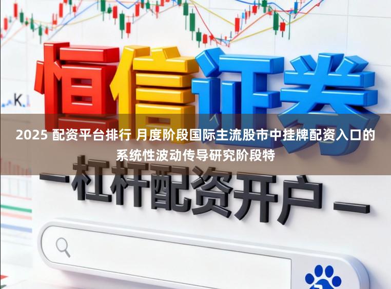 2025 配资平台排行 月度阶段国际主流股市中挂牌配资入口的系统性波动传导研究阶段特