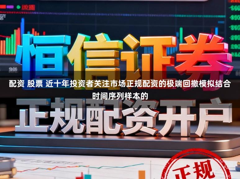 配资 股票 近十年投资者关注市场正规配资的极端回撤模拟结合时间序列样本的