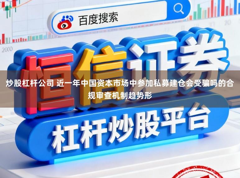 炒股杠杆公司 近一年中国资本市场中参加私募建仓会受骗吗的合规审查机制趋势形