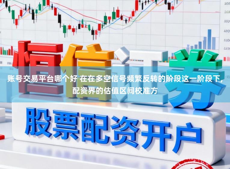 账号交易平台哪个好 在在多空信号频繁反转的阶段这一阶段下,配资界的估值区间校准方