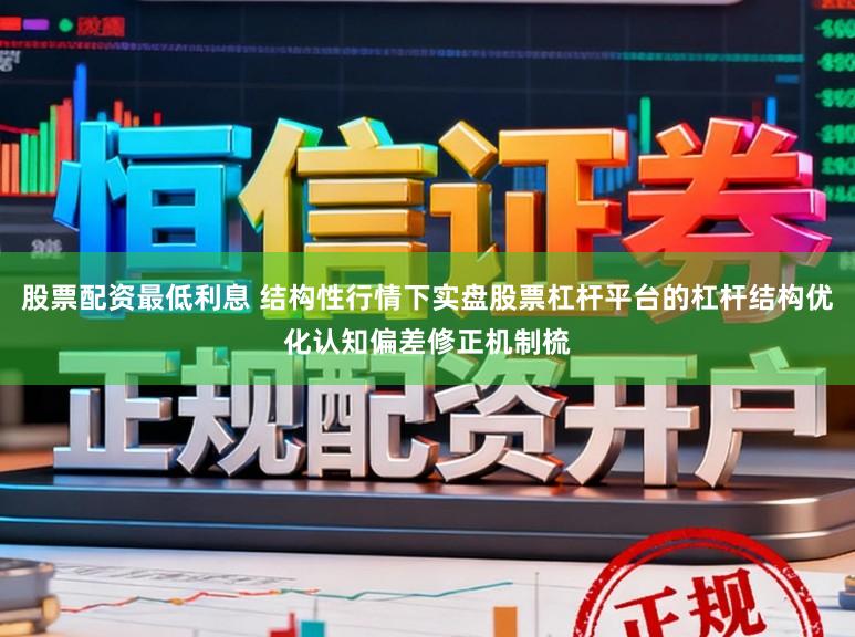 股票配资最低利息 结构性行情下实盘股票杠杆平台的杠杆结构优化认知偏差修正机制梳