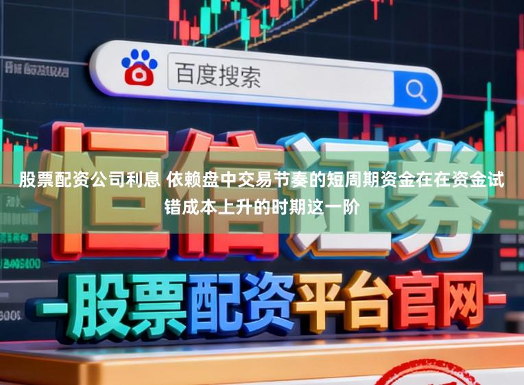 股票配资公司利息 依赖盘中交易节奏的短周期资金在在资金试错成本上升的时期这一阶