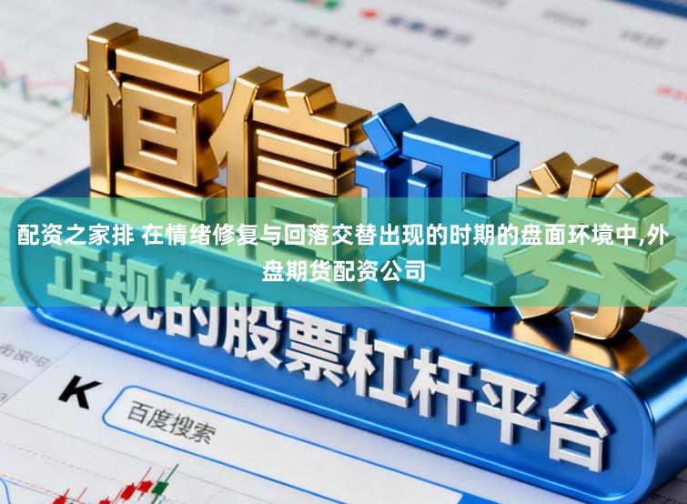 配资之家排 在情绪修复与回落交替出现的时期的盘面环境中,外盘期货配资公司