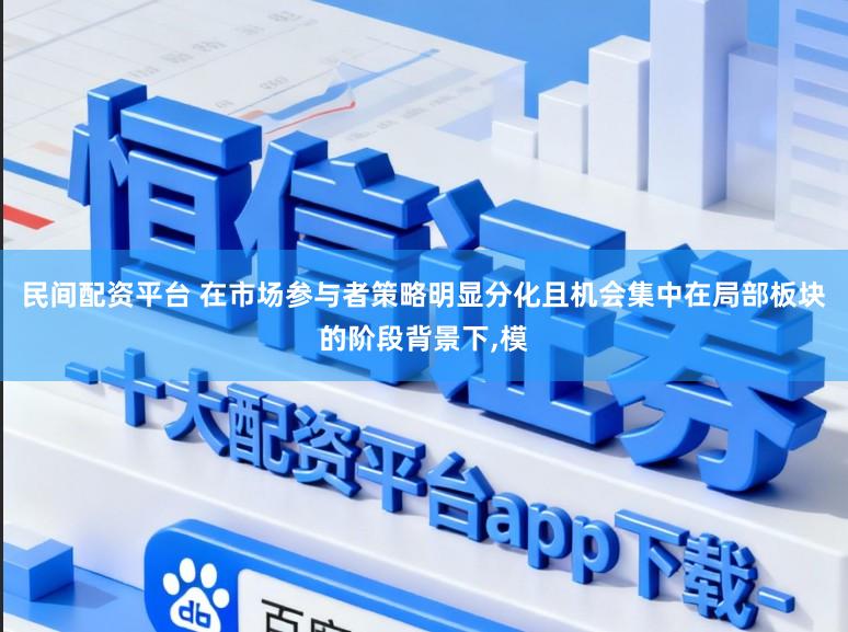 民间配资平台 在市场参与者策略明显分化且机会集中在局部板块的阶段背景下,模