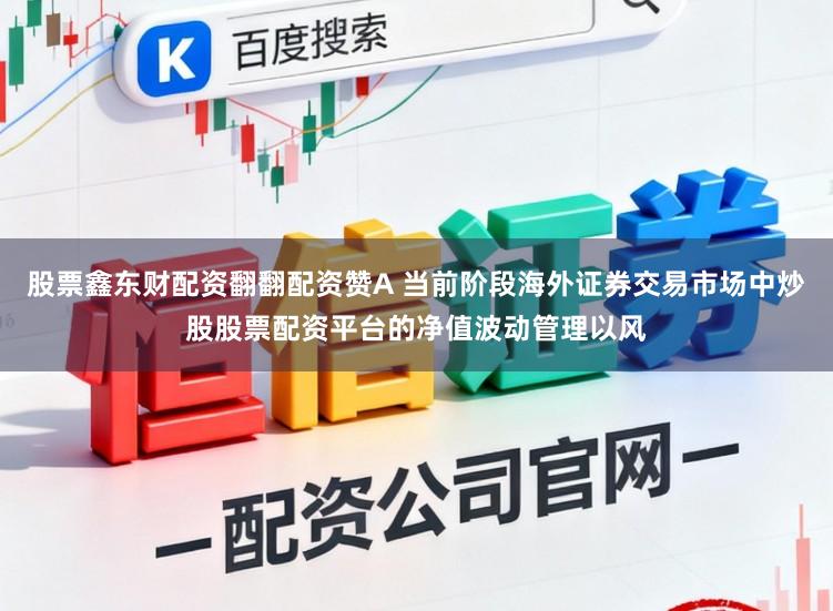 股票鑫东财配资翻翻配资赞A 当前阶段海外证券交易市场中炒股股票配资平台的净值波动管理以风