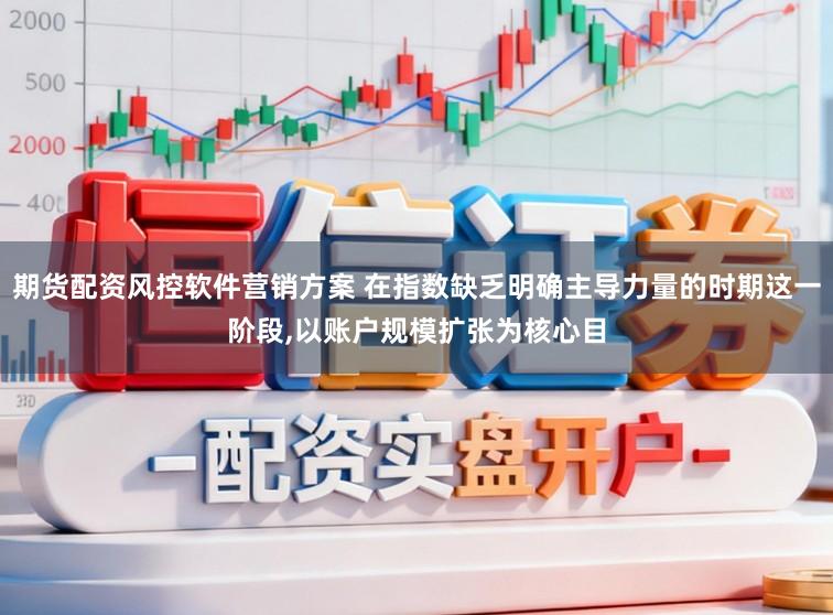 期货配资风控软件营销方案 在指数缺乏明确主导力量的时期这一阶段,以账户规模扩张为核心目