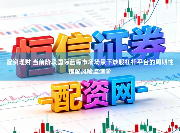 配资理财 当前阶段国际蓝筹市场场景下炒股杠杆平台的周期性错配风险监测阶