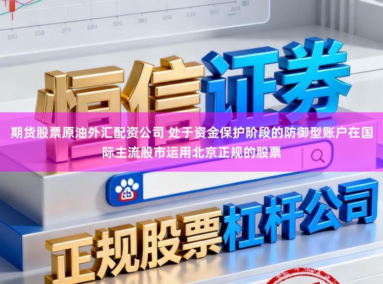 期货股票原油外汇配资公司 处于资金保护阶段的防御型账户在国际主流股市运用北京正规的股票