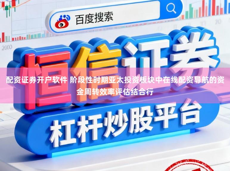 配资证券开户软件 阶段性时期亚太投资板块中在线配资导航的资金周转效率评估结合行