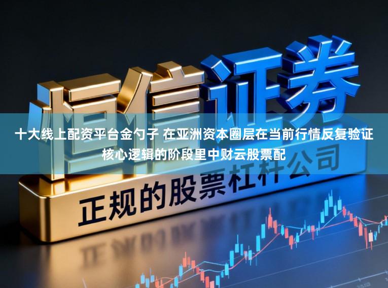 十大线上配资平台金勺子 在亚洲资本圈层在当前行情反复验证核心逻辑的阶段里中财云股票配